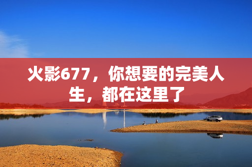 火影677，你想要的完美人生，都在这里了