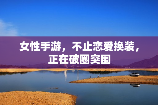 女性手游，不止恋爱换装，正在破圈突围