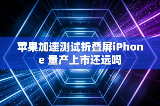 苹果加速测试折叠屏iPhone 量产上市还远吗