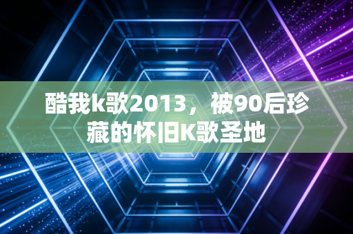 酷我k歌2013，被90后珍藏的怀旧K歌圣地