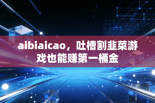 aibiaicao，吐槽割韭菜游戏也能赚第一桶金
