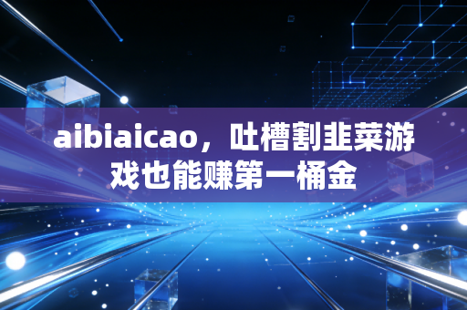 aibiaicao，吐槽割韭菜游戏也能赚第一桶金