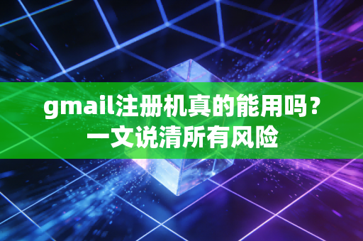 gmail注册机真的能用吗？一文说清所有风险