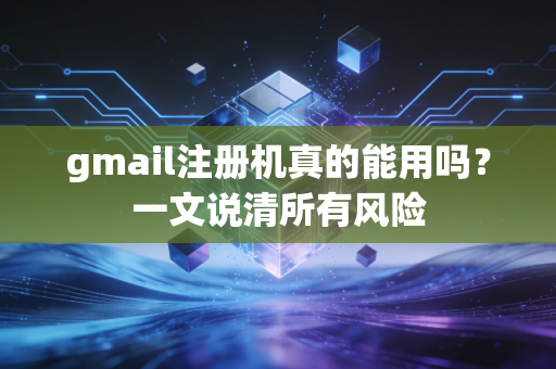 gmail注册机真的能用吗？一文说清所有风险