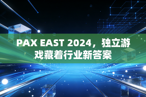 PAX EAST 2024，独立游戏藏着行业新答案
