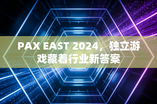 PAX EAST 2024，独立游戏藏着行业新答案