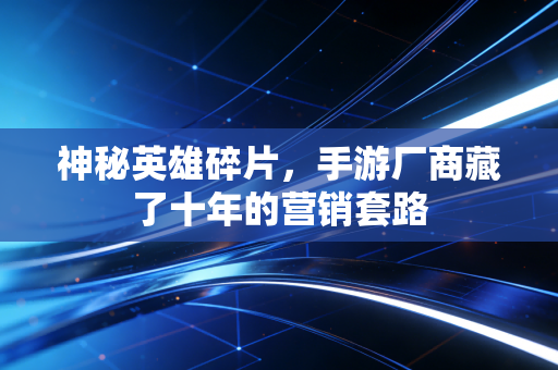 神秘英雄碎片，手游厂商藏了十年的营销套路