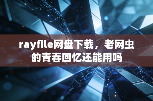 rayfile网盘下载，老网虫的青春回忆还能用吗