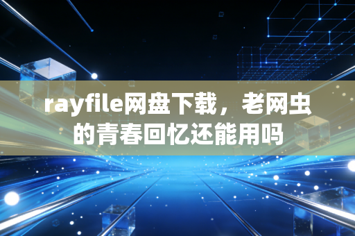 rayfile网盘下载，老网虫的青春回忆还能用吗
