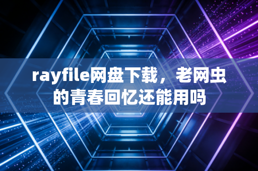 rayfile网盘下载，老网虫的青春回忆还能用吗