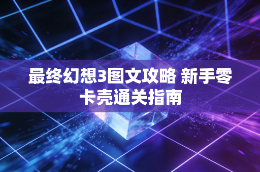 最终幻想3图文攻略 新手零卡壳通关指南