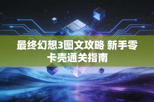 最终幻想3图文攻略 新手零卡壳通关指南