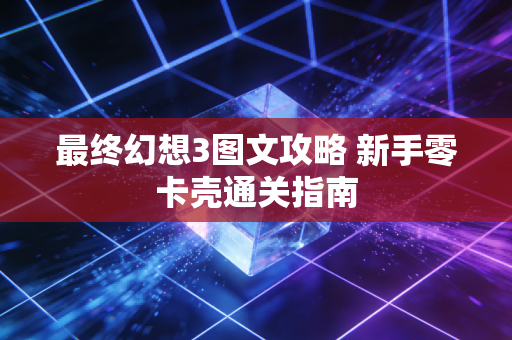 最终幻想3图文攻略 新手零卡壳通关指南