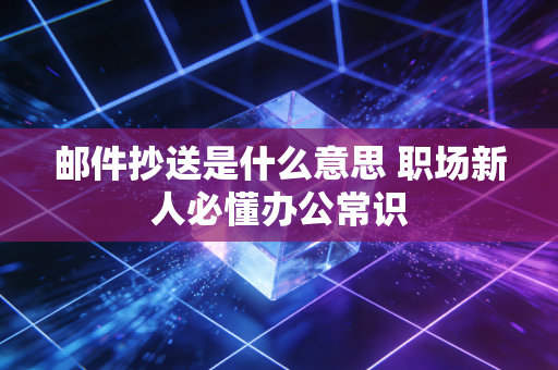 邮件抄送是什么意思 职场新人必懂办公常识