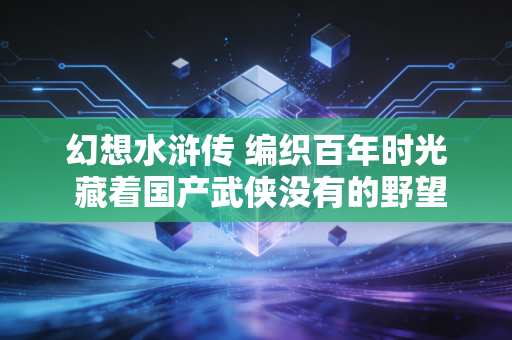 幻想水浒传 编织百年时光 藏着国产武侠没有的野望