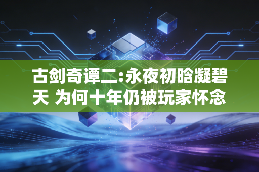 古剑奇谭二:永夜初晗凝碧天 为何十年仍被玩家怀念