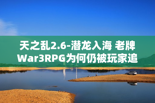 天之乱2.6-潜龙入海 老牌War3RPG为何仍被玩家追捧