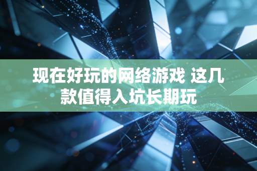 现在好玩的网络游戏 这几款值得入坑长期玩