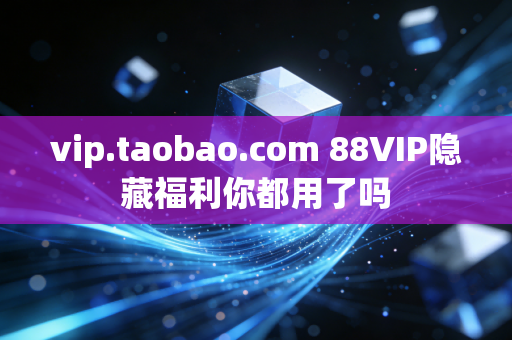 vip.taobao.com 88VIP隐藏福利你都用了吗