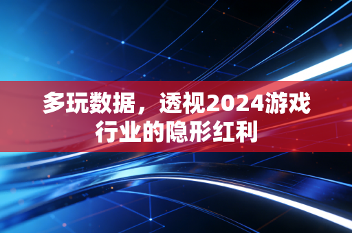 多玩数据，透视2024游戏行业的隐形红利
