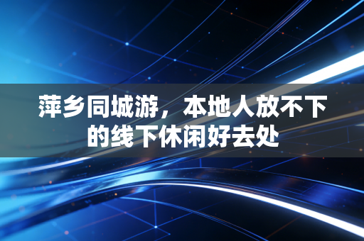 萍乡同城游，本地人放不下的线下休闲好去处