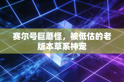 赛尔号巨蘑怪，被低估的老版本草系神宠