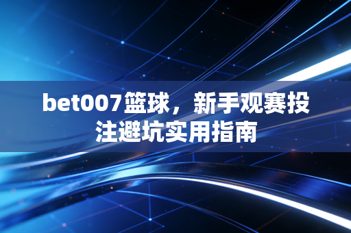 bet007篮球，新手观赛投注避坑实用指南