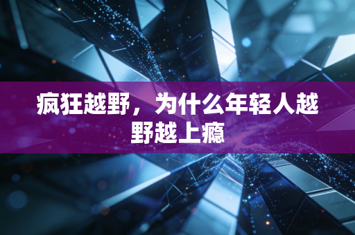 疯狂越野，为什么年轻人越野越上瘾
