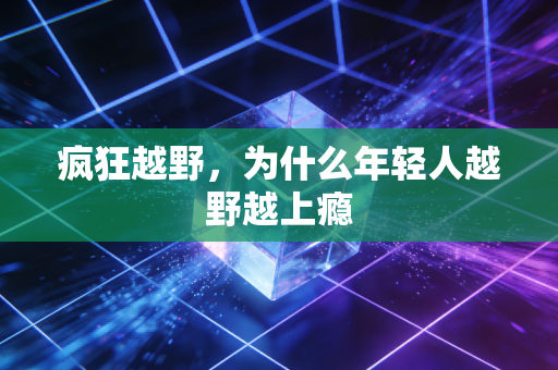 疯狂越野，为什么年轻人越野越上瘾