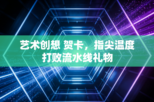 艺术创想 贺卡，指尖温度打败流水线礼物