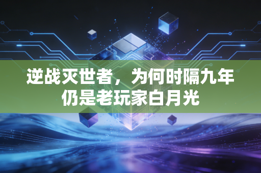 逆战灭世者，为何时隔九年仍是老玩家白月光