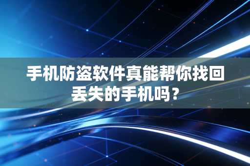 手机防盗软件真能帮你找回丢失的手机吗？