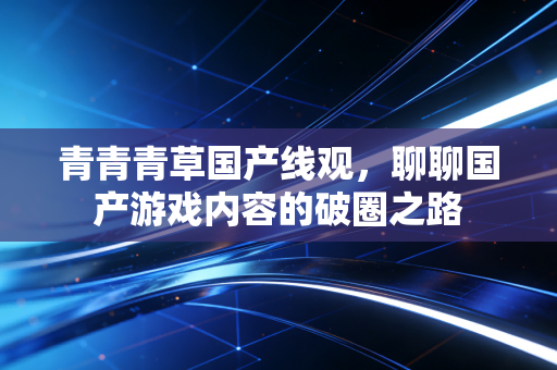 青青青草国产线观，聊聊国产游戏内容的破圈之路