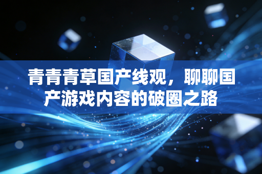 青青青草国产线观，聊聊国产游戏内容的破圈之路