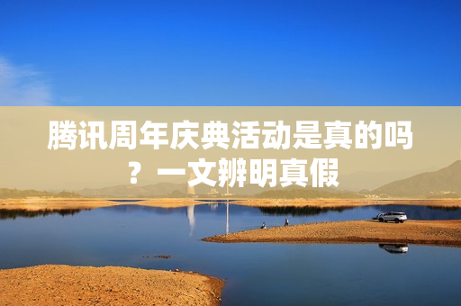 腾讯周年庆典活动是真的吗？一文辨明真假