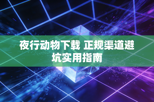 夜行动物下载 正规渠道避坑实用指南