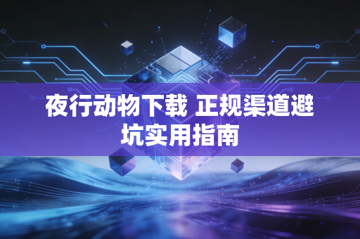 夜行动物下载 正规渠道避坑实用指南