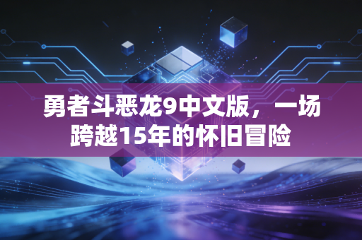 勇者斗恶龙9中文版，一场跨越15年的怀旧冒险