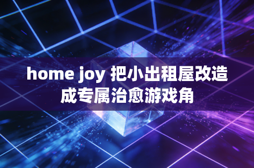 home joy 把小出租屋改造成专属治愈游戏角