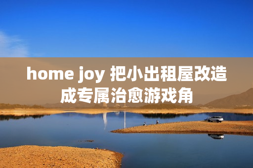 home joy 把小出租屋改造成专属治愈游戏角