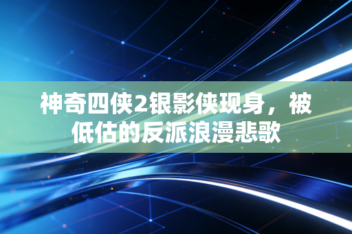 神奇四侠2银影侠现身,被低估的反派浪漫悲歌
