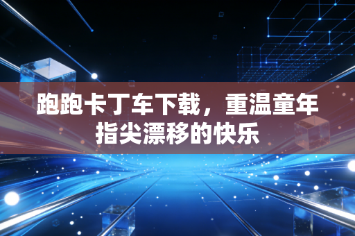 跑跑卡丁车下载，重温童年指尖漂移的快乐