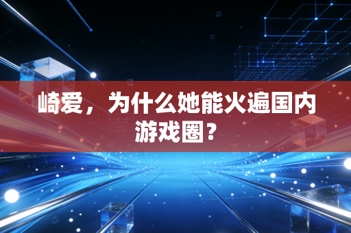 崎爱，为什么她能火遍国内游戏圈？