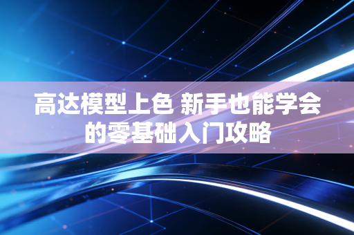 高达模型上色 新手也能学会的零基础入门攻略