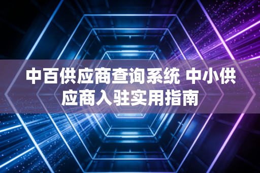 中百供应商查询系统 中小供应商入驻实用指南