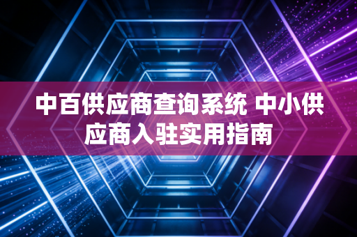 中百供应商查询系统 中小供应商入驻实用指南