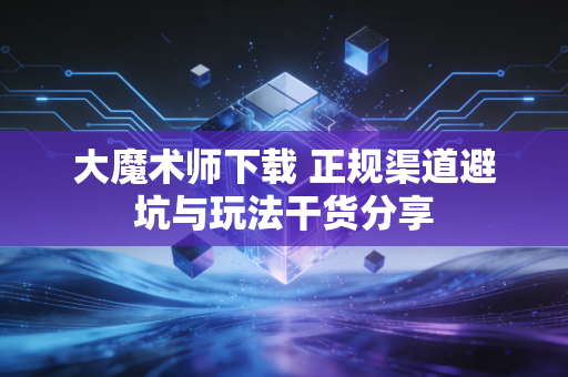 大魔术师下载 正规渠道避坑与玩法干货分享