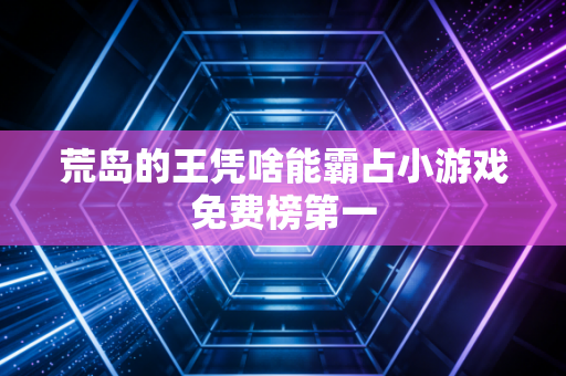 荒岛的王凭啥能霸占小游戏免费榜第一