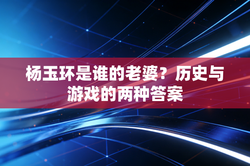 杨玉环是谁的老婆?历史与游戏的两种答案