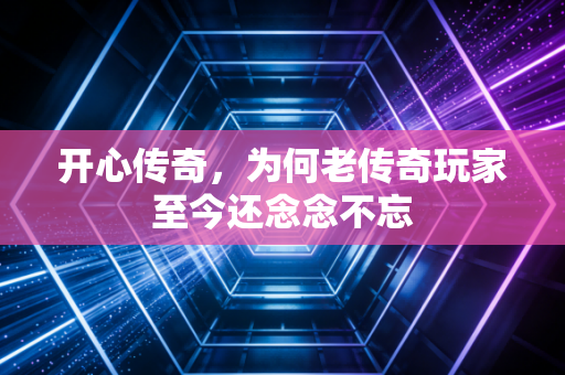 开心传奇，为何老传奇玩家至今还念念不忘